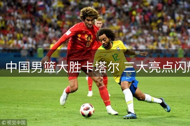 中国男篮大胜卡塔尔 三大亮点闪耀赛场
