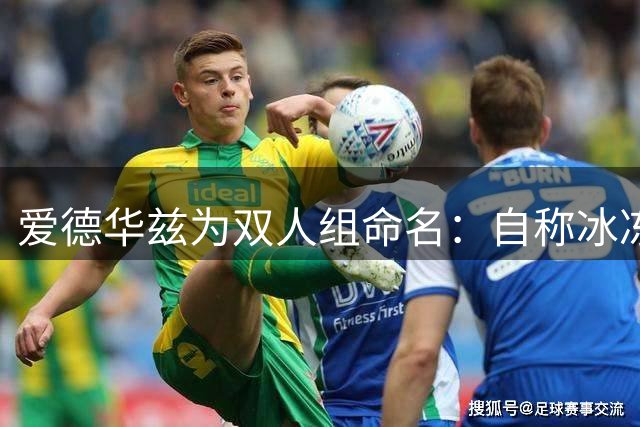 爱德华兹为双人组命名：自称冰冻侠 称三球为无敌超人